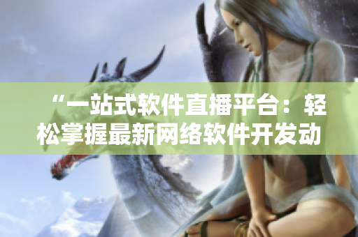 “一站式軟件直播平臺：輕松掌握最新網絡軟件開發動態”