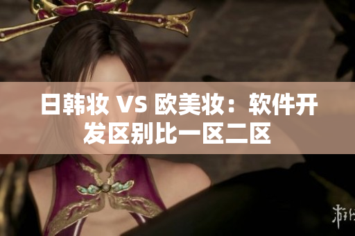 日韓妝 VS 歐美妝：軟件開發區別比一區二區
