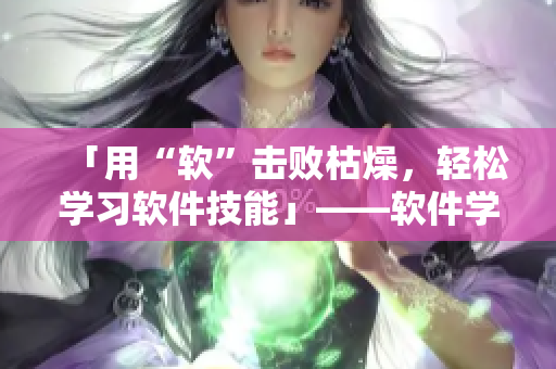 「用“軟”擊敗枯燥，輕松學(xué)習(xí)軟件技能」——軟件學(xué)習(xí)指南含動(dòng)態(tài)圖解