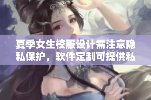 夏季女生校服設計需注意隱私保護，軟件定制可提供私密建議