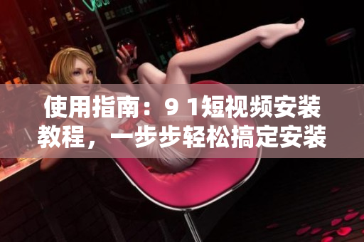使用指南：9 1短視頻安裝教程，一步步輕松搞定安裝蘋果手機的必殺技！