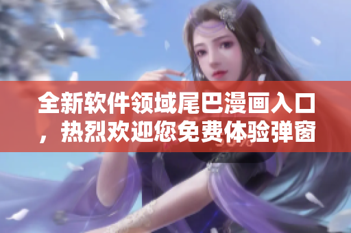 全新軟件領域尾巴漫畫入口，熱烈歡迎您免費體驗彈窗頁面