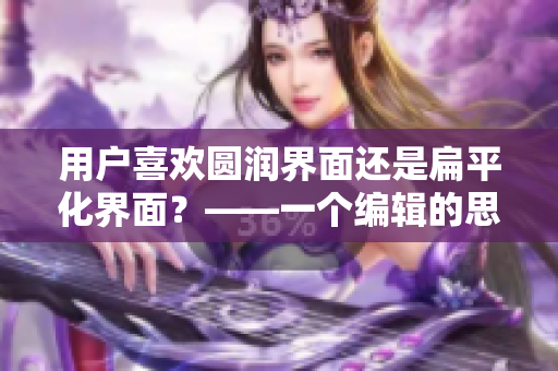 用戶喜歡圓潤(rùn)界面還是扁平化界面？——一個(gè)編輯的思考