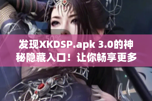 發現XKDSP.apk 3.0的神秘隱藏入口！讓你暢享更多特色功能