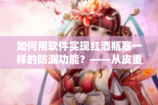 如何用軟件實(shí)現(xiàn)紅酒瓶塞一樣的防漏功能？——從皮重系統(tǒng)看起
