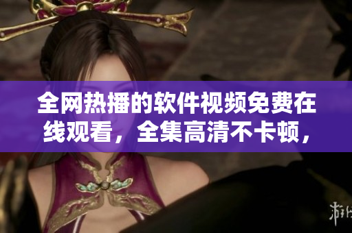 全網熱播的軟件視頻免費在線觀看，全集高清不卡頓，盡在大妹子軟件庫