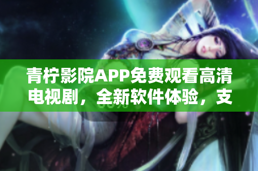 青檸影院APP免費觀看高清電視劇，全新軟件體驗，支持多種設備。