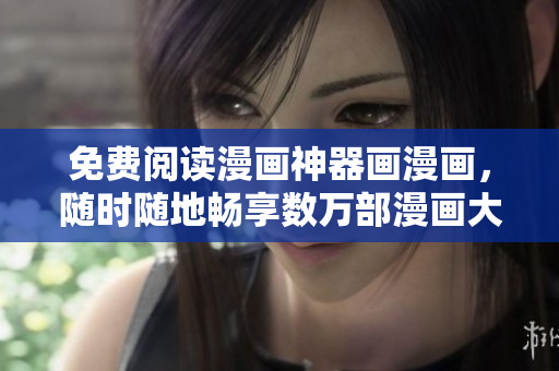 免費(fèi)閱讀漫畫神器畫漫畫，隨時(shí)隨地暢享數(shù)萬部漫畫大全