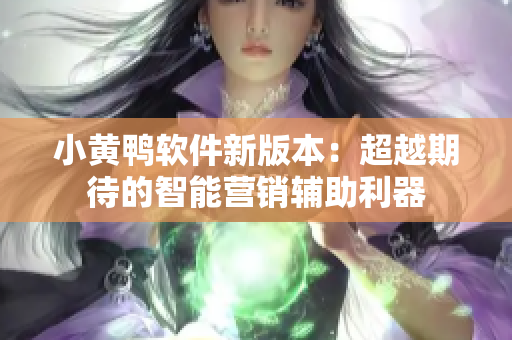 小黃鴨軟件新版本：超越期待的智能營銷輔助利器