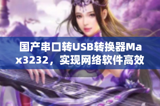 國(guó)產(chǎn)串口轉(zhuǎn)USB轉(zhuǎn)換器Max3232，實(shí)現(xiàn)網(wǎng)絡(luò)軟件高效連接