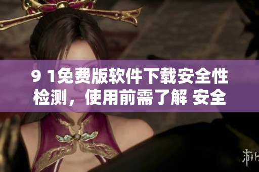 9 1免費(fèi)版軟件下載安全性檢測(cè)，使用前需了解 安全上`有擔(dān)心嗎？`