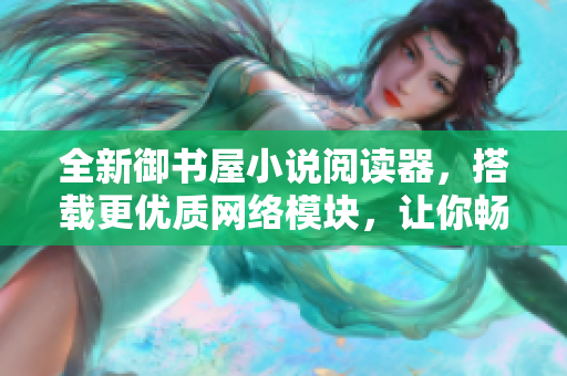 全新御書屋小說閱讀器，搭載更優質網絡模塊，讓你暢享舒適閱讀體驗！