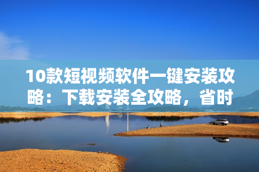 10款短視頻軟件一鍵安裝攻略：下載安裝全攻略，省時又方便!