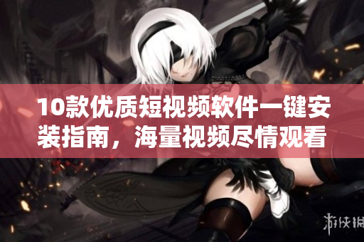 10款優質短視頻軟件一鍵安裝指南，海量視頻盡情觀看