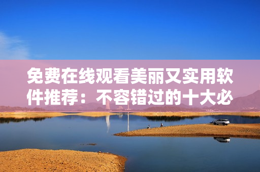 免費在線觀看美麗又實用軟件推薦：不容錯過的十大必裝軟件！