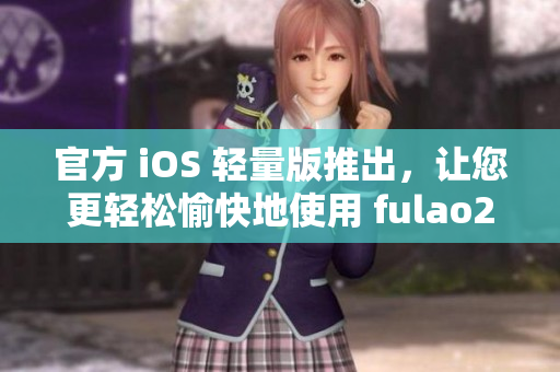 官方 iOS 輕量版推出，讓您更輕松愉快地使用 fulao2