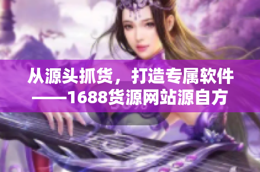 從源頭抓貨，打造專屬軟件——1688貨源網站源自方式