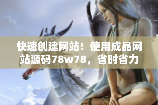 快速創(chuàng)建網(wǎng)站！使用成品網(wǎng)站源碼78w78，省時省力