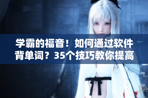 學霸的福音！如何通過軟件背單詞？35個技巧教你提高背單詞效率