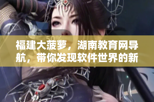 福建大菠蘿，湖南教育網(wǎng)導(dǎo)航，帶你發(fā)現(xiàn)軟件世界的新大陸