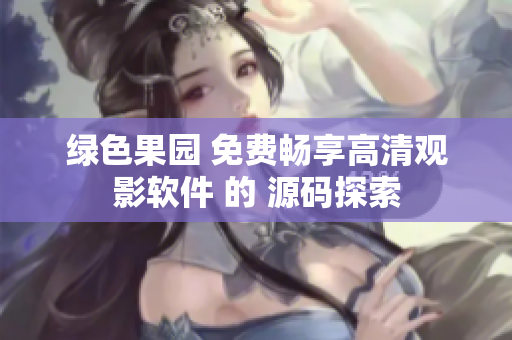 綠色果園 免費(fèi)暢享高清觀影軟件 的 源碼探索