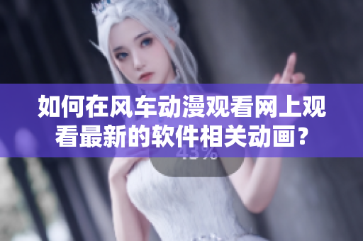 如何在風車動漫觀看網上觀看最新的軟件相關動畫？