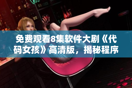 免費觀看8集軟件大劇《代碼女孩》高清版，揭秘程序員奮斗史！