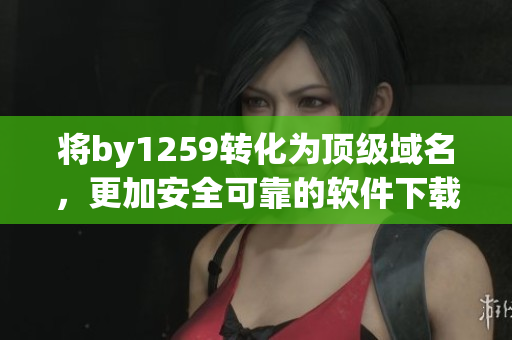 將by1259轉化為頂級域名，更加安全可靠的軟件下載方式