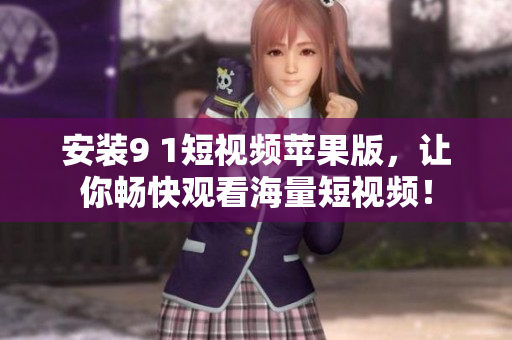 安裝9 1短視頻蘋(píng)果版，讓你暢快觀看海量短視頻！