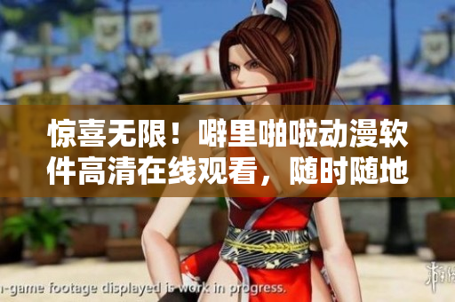 驚喜無限！噼里啪啦動漫軟件高清在線觀看，隨時隨地暢享精彩內(nèi)容！