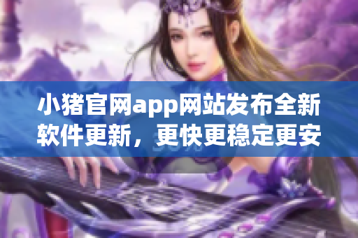 小豬官網(wǎng)app網(wǎng)站發(fā)布全新軟件更新，更快更穩(wěn)定更安全