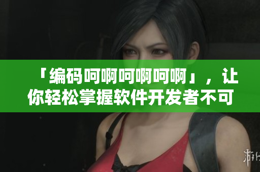 「編碼呵啊呵啊呵啊」，讓你輕松掌握軟件開發者不可或缺的技能！