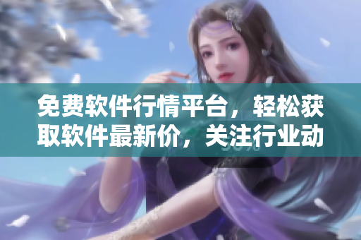 免費軟件行情平臺，輕松獲取軟件最新價，關注行業動態