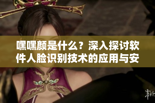 嘿嘿顏是什么？深入探討軟件人臉識別技術的應用與安全問題