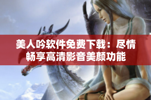 美人吟軟件免費下載：盡情暢享高清影音美顏功能