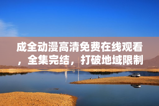 成全動漫高清免費在線觀看，全集完結(jié)，打破地域限制