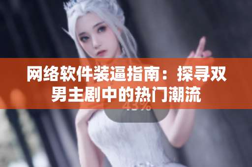 網(wǎng)絡(luò)軟件裝逼指南：探尋雙男主劇中的熱門潮流