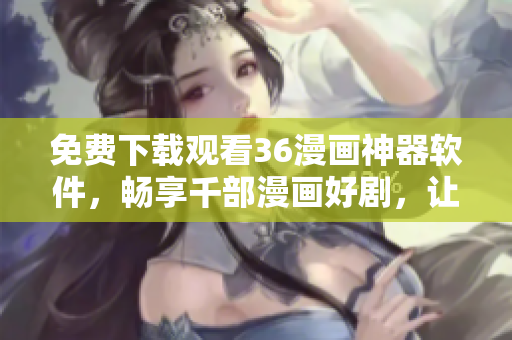免費(fèi)下載觀看36漫畫神器軟件，暢享千部漫畫好劇，讓你愛不釋手！