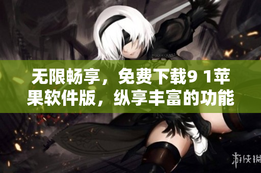 無限暢享，免費(fèi)下載9 1蘋果軟件版，縱享豐富的功能和優(yōu)秀的用戶體驗(yàn)