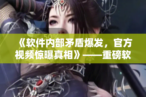 《軟件內(nèi)部矛盾爆發(fā)，官方視頻驚曝真相》——重磅軟件黑料！