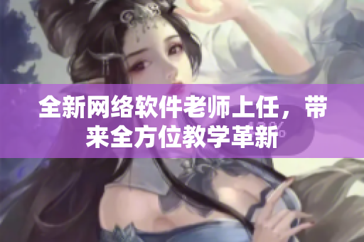 全新網(wǎng)絡(luò)軟件老師上任，帶來全方位教學(xué)革新
