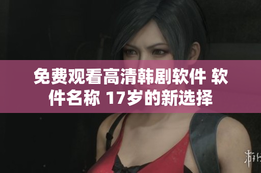 免費(fèi)觀看高清韓劇軟件 軟件名稱 17歲的新選擇