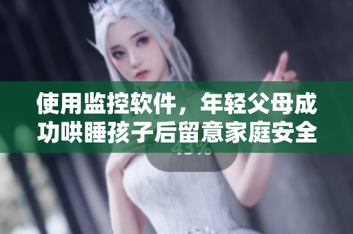使用監控軟件，年輕父母成功哄睡孩子后留意家庭安全