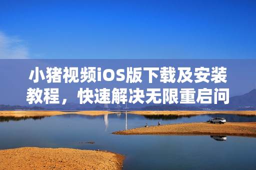 小豬視頻iOS版下載及安裝教程，快速解決無限重啟問題！