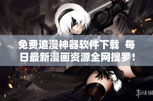 免費(fèi)追漫神器軟件下載  每日最新漫畫資源全網(wǎng)搜羅！