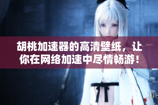 胡桃加速器的高清壁紙，讓你在網(wǎng)絡(luò)加速中盡情暢游！