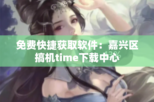 免費快捷獲取軟件：嘉興區搞機time下載中心
