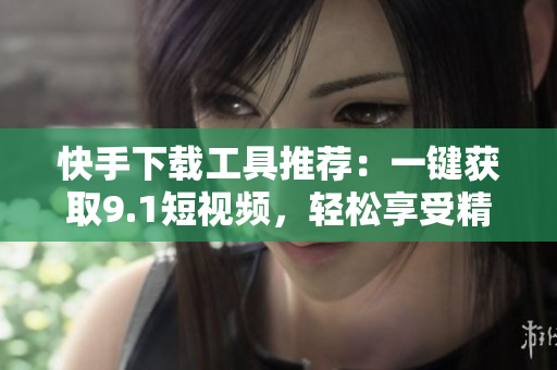 快手下載工具推薦：一鍵獲取9.1短視頻，輕松享受精彩內容