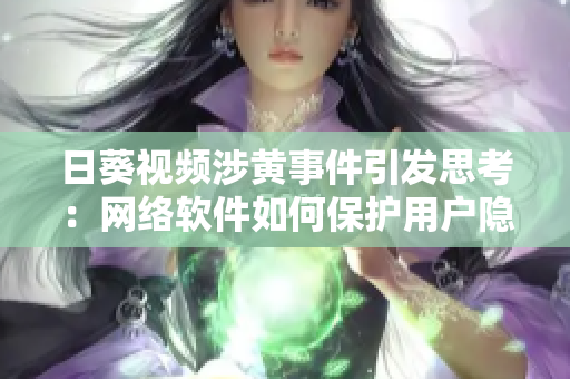 日葵視頻涉黃事件引發(fā)思考：網(wǎng)絡(luò)軟件如何保護(hù)用戶隱私？——羅志祥個(gè)案詳析