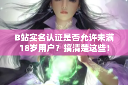 B站實名認證是否允許未滿18歲用戶？搞清楚這些！